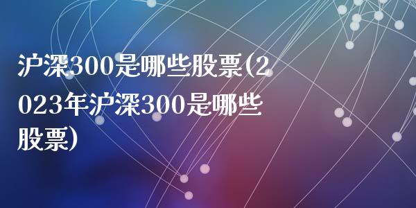 沪深300是哪些股票(2023年沪深300是哪些股票)_https://www.liuyiidc.com_股票理财_第1张