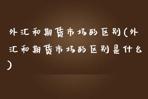 外汇和期货市场的区别(外汇和期货市场的区别是什么)_https://www.liuyiidc.com_期货交易所_第1张