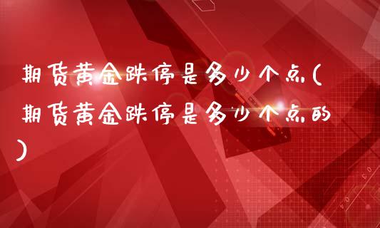 期货黄金跌停是多少个点(期货黄金跌停是多少个点的)_https://www.liuyiidc.com_期货软件_第1张