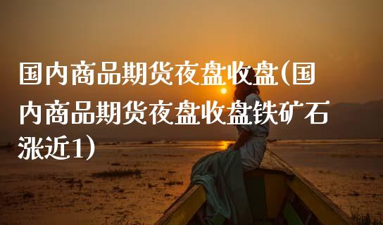 国内商品期货夜盘收盘(国内商品期货夜盘收盘铁矿石涨近1)_https://www.liuyiidc.com_理财品种_第1张