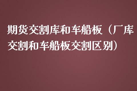 期货交割库和车船板（厂库交割和车船板交割区别）_https://www.liuyiidc.com_期货理财_第1张