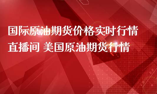 国际原油期货实时行情直播间 美国原油期货行情_https://www.liuyiidc.com_原油直播室_第1张