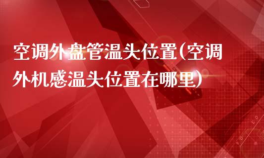 空调外盘管温头位置(空调外机感温头位置在哪里)_https://www.liuyiidc.com_恒生指数_第1张