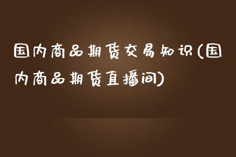 国内商品期货交易知识(国内商品期货直播间)_https://www.liuyiidc.com_期货理财_第1张