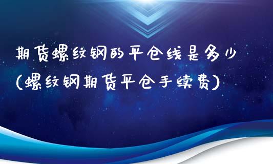 期货螺纹钢的平仓线是多少(螺纹钢期货平仓手续费)_https://www.liuyiidc.com_期货交易所_第1张