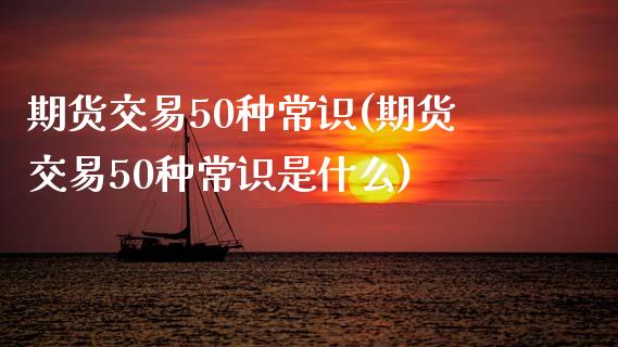 期货交易50种常识(期货交易50种常识是什么)_https://www.liuyiidc.com_道指直播_第1张