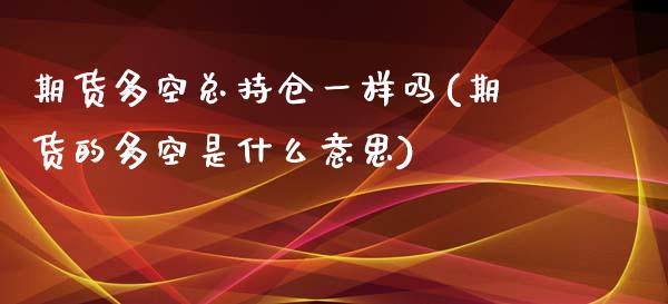 期货多空总持仓一样吗(期货的多空是什么意思)_https://www.liuyiidc.com_期货理财_第1张