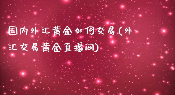 国内外汇黄金如何交易(外汇交易黄金直播间)_https://www.liuyiidc.com_期货品种_第1张