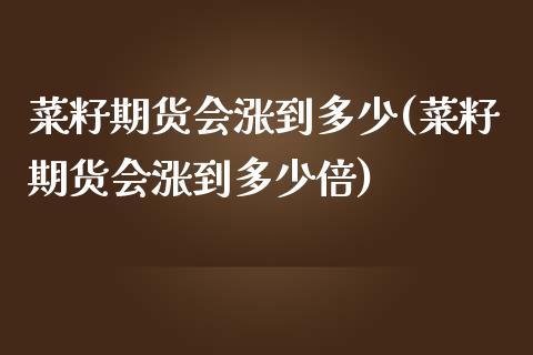 菜籽期货会涨到多少(菜籽期货会涨到多少倍)_https://www.liuyiidc.com_财经要闻_第1张