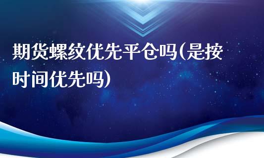 期货螺纹优先平仓吗(是按时间优先吗)_https://www.liuyiidc.com_国际期货_第1张