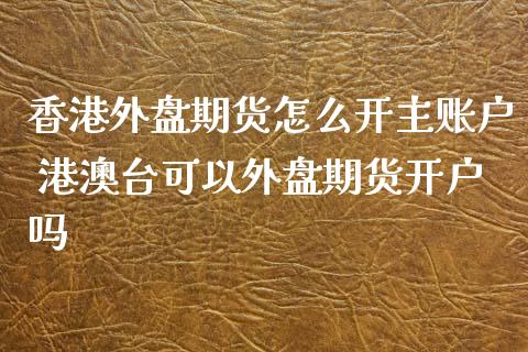 外盘期货怎么开主账户 港澳台可以外盘期货吗_https://www.liuyiidc.com_理财百科_第1张