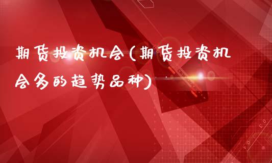 期货投资机会(期货投资机会多的趋势品种)_https://www.liuyiidc.com_期货交易所_第1张