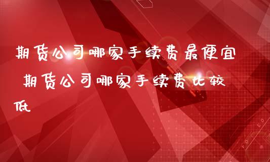 期货哪家手续费最便宜 期货哪家手续费比较低_https://www.liuyiidc.com_理财百科_第1张