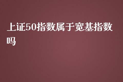 上证50指数属于宽基指数吗_https://www.liuyiidc.com_财经要闻_第1张