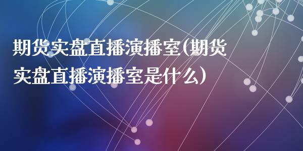 期货实盘直播演播室(期货实盘直播演播室是什么)_https://www.liuyiidc.com_国际期货_第1张