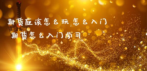 期货应该怎么玩,怎么入门 期货怎么入门学_https://www.liuyiidc.com_理财百科_第1张