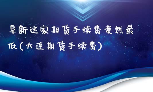 阜新这家期货手续费竟然最低(大连期货手续费)_https://www.liuyiidc.com_财经要闻_第1张