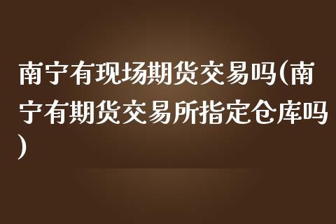 南宁有现场期货交易吗(南宁有期货交易所指定仓库吗)_https://www.liuyiidc.com_理财百科_第1张