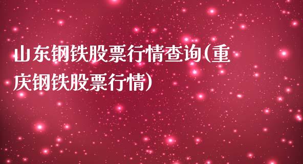 山东钢铁股票行情查询(重庆钢铁股票行情)_https://www.liuyiidc.com_理财百科_第1张