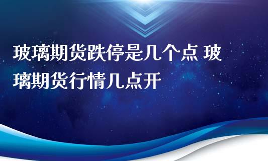 玻璃期货跌停是几个点 玻璃期货行情几点开_https://www.liuyiidc.com_期货理财_第1张