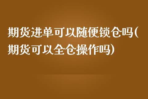 期货进单可以随便锁仓吗(期货可以全仓操作吗)_https://www.liuyiidc.com_基金理财_第1张