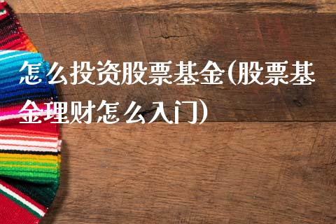 怎么投资股票基金(股票基金理财怎么入门)_https://www.liuyiidc.com_股票理财_第1张