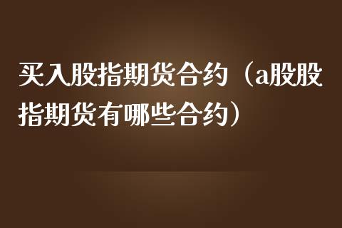 买入股指期货合约（a股股指期货有哪些合约）_https://www.liuyiidc.com_期货品种_第1张