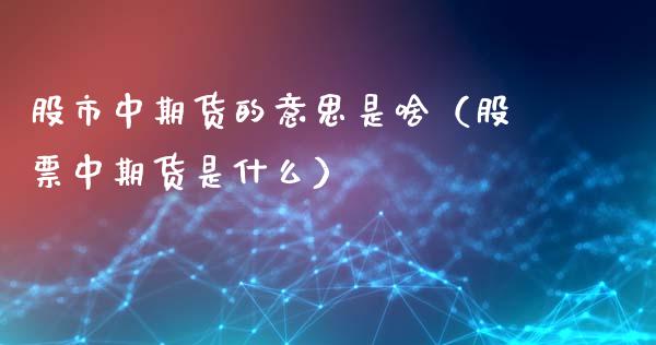 股市中期货的意思是啥（股票中期货是什么）_https://www.liuyiidc.com_理财百科_第1张