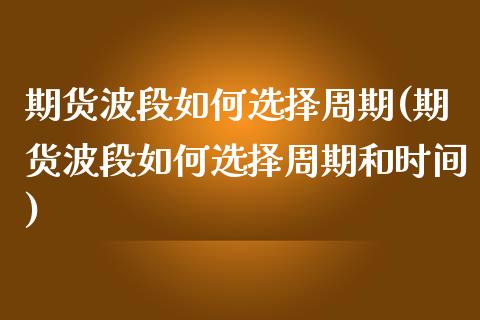 期货波段如何选择周期(期货波段如何选择周期和时间)_https://www.liuyiidc.com_期货品种_第1张