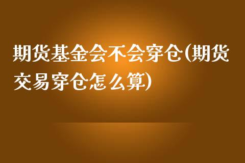 期货基金会不会穿仓(期货交易穿仓怎么算)_https://www.liuyiidc.com_期货直播_第1张