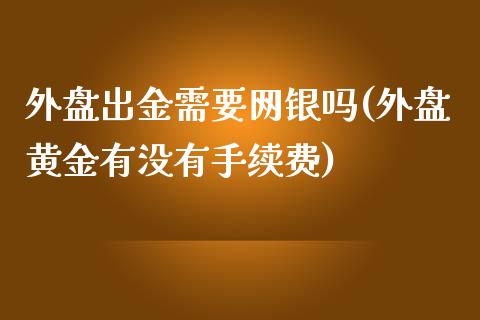 外盘出金需要网银吗(外盘黄金有没有手续费)_https://www.liuyiidc.com_期货知识_第1张