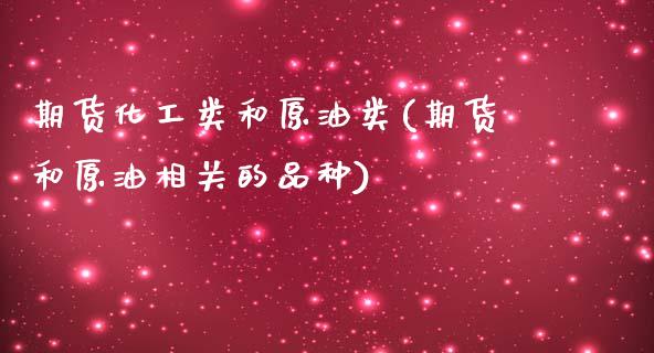 期货化工类和原油类(期货和原油相关的品种)_https://www.liuyiidc.com_国际期货_第1张