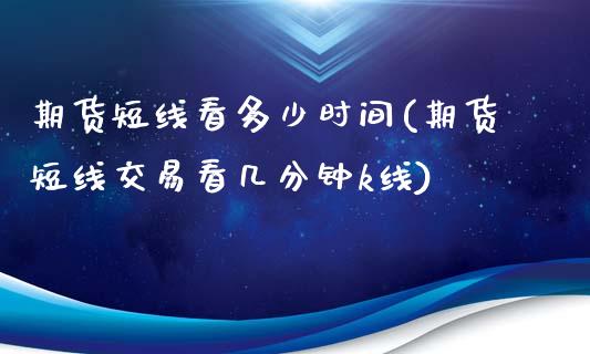 期货短线看多少时间(期货短线交易看几分钟k线)_https://www.liuyiidc.com_理财品种_第1张