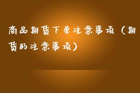 商品期货下单注意事项（期货的注意事项）_https://www.liuyiidc.com_财经要闻_第1张