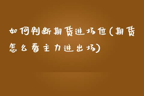 如何判断期货进场位(期货怎么看主力进出场)_https://www.liuyiidc.com_期货理财_第1张