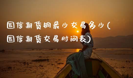 国信期货铜最少交易多少(国信期货交易时间表)_https://www.liuyiidc.com_期货品种_第1张