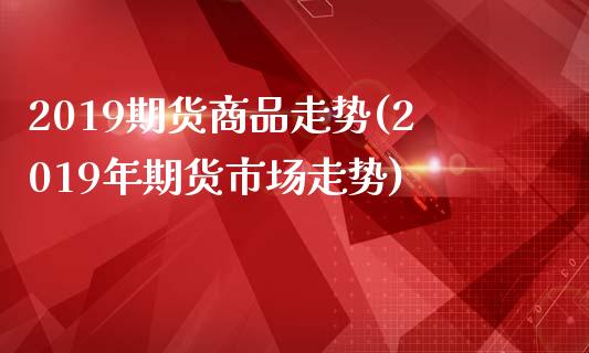 2019期货商品走势(2019年期货市场走势)_https://www.liuyiidc.com_基金理财_第1张