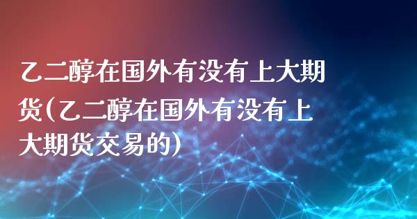 乙二醇在国外有没有上大期货(乙二醇在国外有没有上大期货交易的)_https://www.liuyiidc.com_财经要闻_第1张