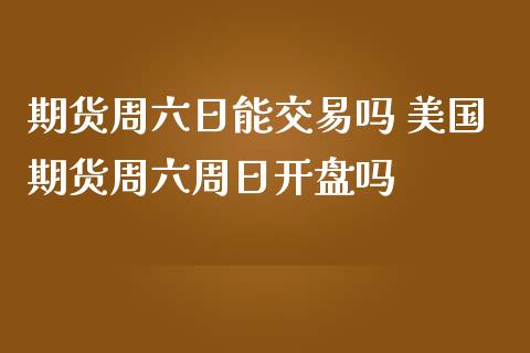 期货周六日能交易吗 美国期货周六周日吗_https://www.liuyiidc.com_期货理财_第1张