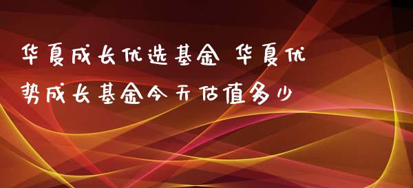 华夏成长优选基金 华夏优势成长基金今天估值多少