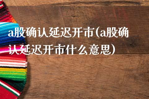 a股确认延迟开市(a股确认延迟开市什么意思)_https://www.liuyiidc.com_股票理财_第1张