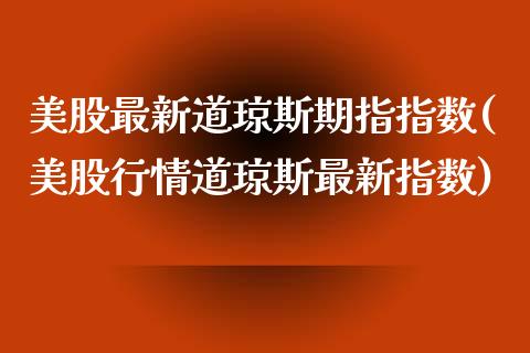 美股最新道琼斯期指指数(美股行情道琼斯最新指数)_https://www.liuyiidc.com_期货品种_第1张