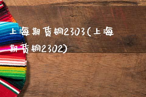 上海期货铜2303(上海期货铜2302)_https://www.liuyiidc.com_国际期货_第1张