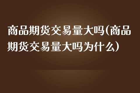 商品期货交易量大吗(商品期货交易量大吗为什么)_https://www.liuyiidc.com_基金理财_第1张