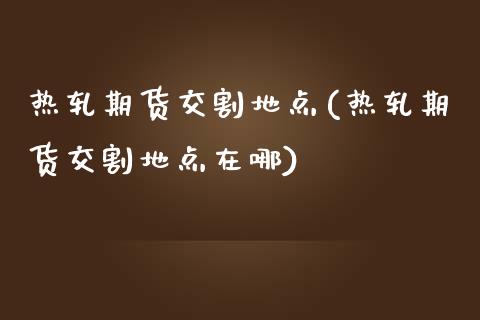 热轧期货交割地点(热轧期货交割地点在哪)_https://www.liuyiidc.com_期货知识_第1张