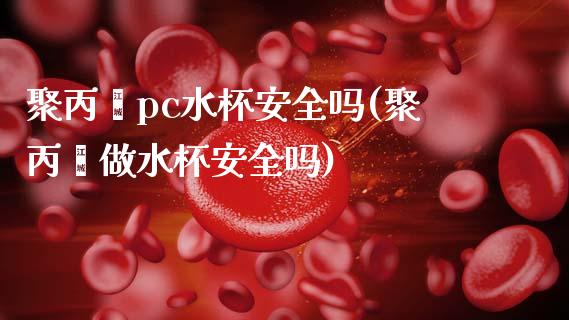 聚丙烯pc水杯安全吗(聚丙烯做水杯安全吗)_https://www.liuyiidc.com_期货知识_第1张