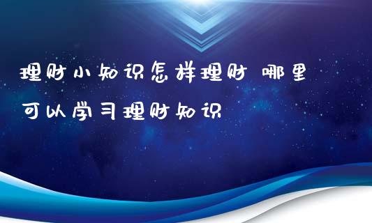 理财小知识怎样理财 哪里可以学理财知识_https://www.liuyiidc.com_理财百科_第1张