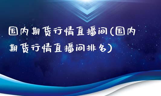 国内期货行情直播间(国内期货行情直播间排名)_https://www.liuyiidc.com_理财品种_第1张