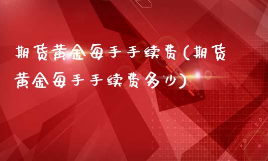 期货黄金每手手续费(期货黄金每手手续费多少)_https://www.liuyiidc.com_期货知识_第1张