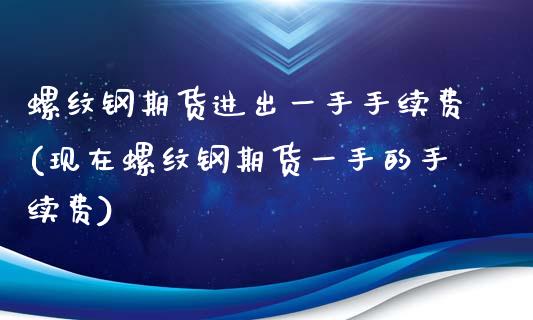 螺纹钢期货进出一手手续费(现在螺纹钢期货一手的手续费)_https://www.liuyiidc.com_期货交易所_第1张